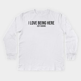 I love being here.. Just kidding Kids Long Sleeve T-Shirt